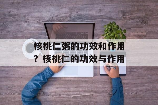 核桃仁粥的功效和作用？核桃仁的功效与作用-第1张图片-