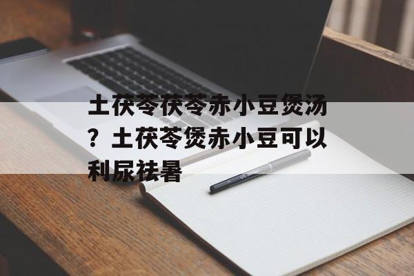土茯苓茯苓赤小豆煲汤？土茯苓煲赤小豆可以利尿祛暑-第1张图片-