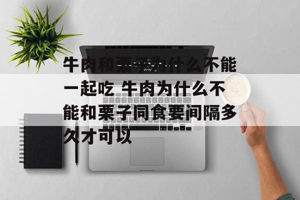牛肉和栗子为什么不能一起吃 牛肉为什么不能和栗子同食要间隔多久才可以-第1张图片-