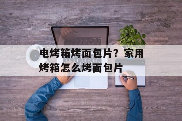 电烤箱烤面包片？家用烤箱怎么烤面包片-第1张图片-