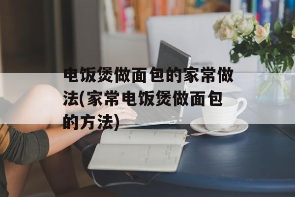 电饭煲做面包的家常做法(家常电饭煲做面包的方法)-第1张图片-