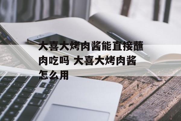 大喜大烤肉酱能直接蘸肉吃吗 大喜大烤肉酱怎么用-第1张图片-