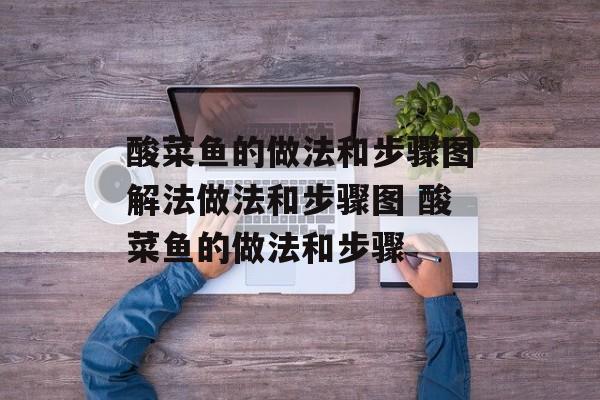 酸菜鱼的做法和步骤图解法做法和步骤图 酸菜鱼的做法和步骤-第1张图片-
