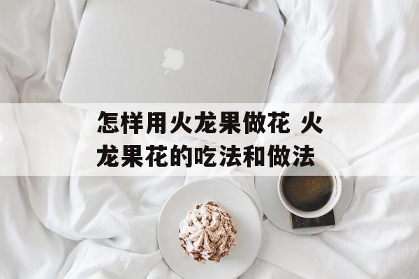 怎样用火龙果做花 火龙果花的吃法和做法-第1张图片-