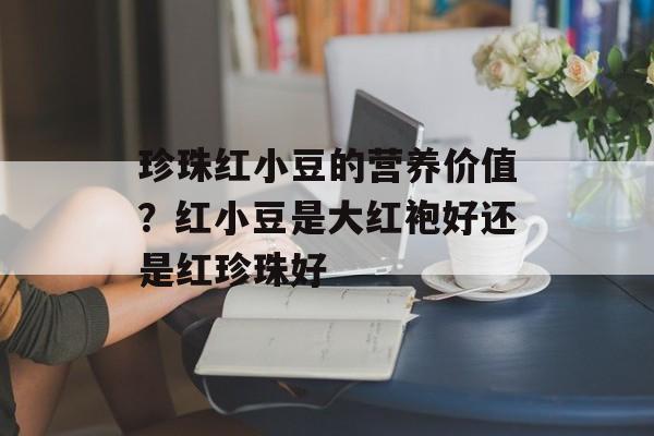 珍珠红小豆的营养价值？红小豆是大红袍好还是红珍珠好-第1张图片-