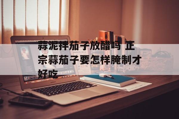 蒜泥拌茄子放醋吗 正宗蒜茄子要怎样腌制才好吃-第1张图片-
