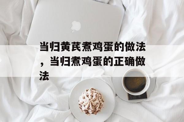 当归黄芪煮鸡蛋的做法，当归煮鸡蛋的正确做法-第1张图片-