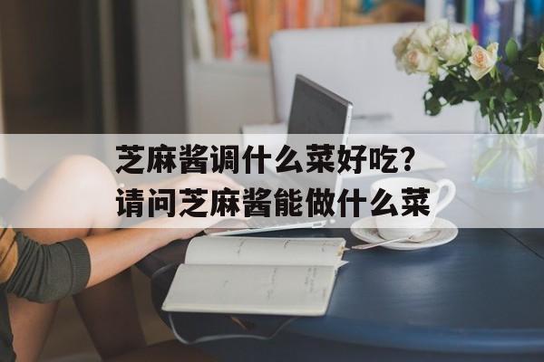芝麻酱调什么菜好吃？请问芝麻酱能做什么菜-第1张图片-