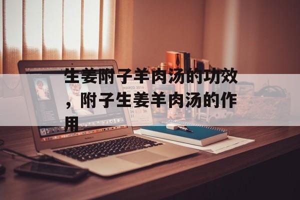 生姜附子羊肉汤的功效，附子生姜羊肉汤的作用-第1张图片-