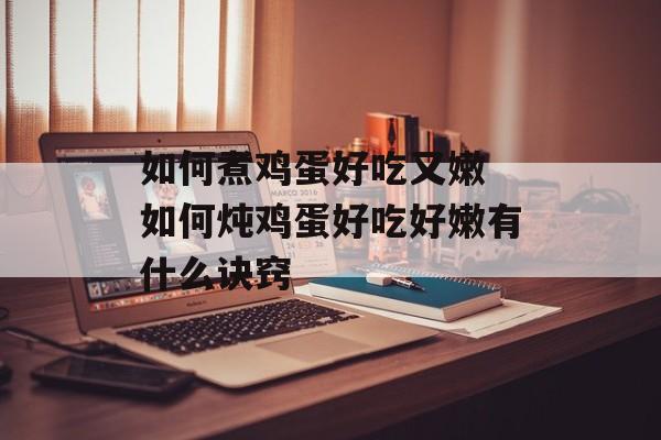 如何煮鸡蛋好吃又嫩 如何炖鸡蛋好吃好嫩有什么诀窍-第1张图片-