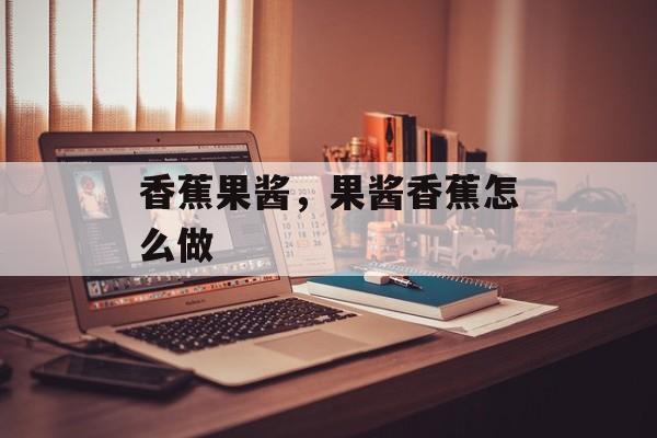 香蕉果酱，果酱香蕉怎么做-第1张图片-