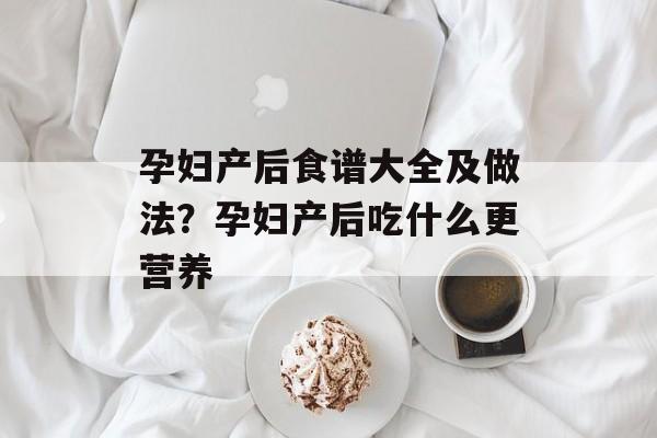 孕妇产后食谱大全及做法？孕妇产后吃什么更营养-第1张图片-