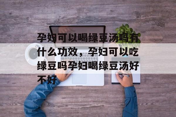 孕妇可以喝绿豆汤吗有什么功效，孕妇可以吃绿豆吗孕妇喝绿豆汤好不好-第1张图片-