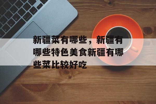 新疆菜有哪些，新疆有哪些特色美食新疆有哪些菜比较好吃-第1张图片-