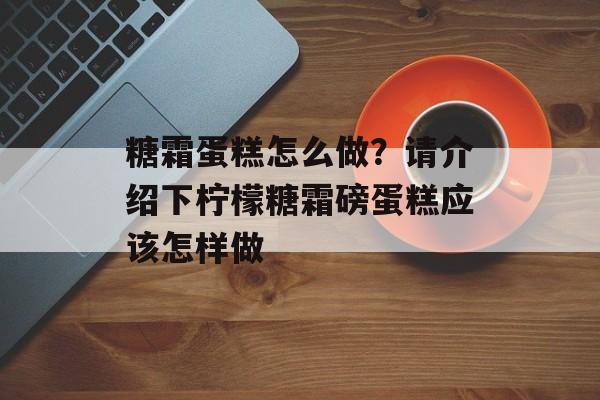 糖霜蛋糕怎么做？请介绍下柠檬糖霜磅蛋糕应该怎样做-第1张图片-