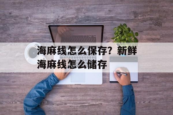 海麻线怎么保存？新鲜海麻线怎么储存-第1张图片-
