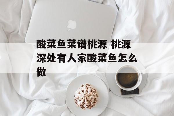酸菜鱼菜谱桃源 桃源深处有人家酸菜鱼怎么做-第1张图片-