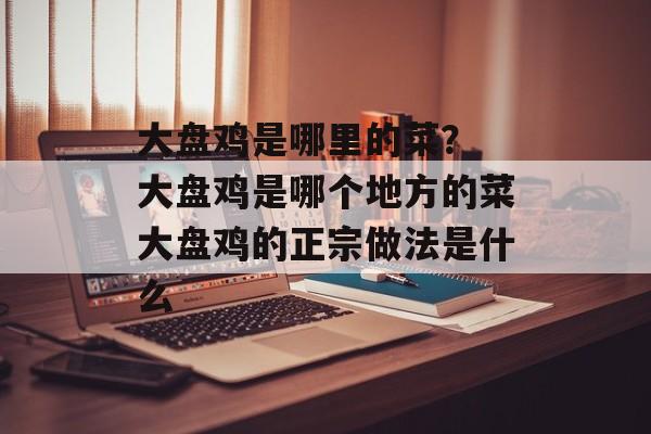 大盘鸡是哪里的菜？ 大盘鸡是哪个地方的菜大盘鸡的正宗做法是什么-第1张图片-