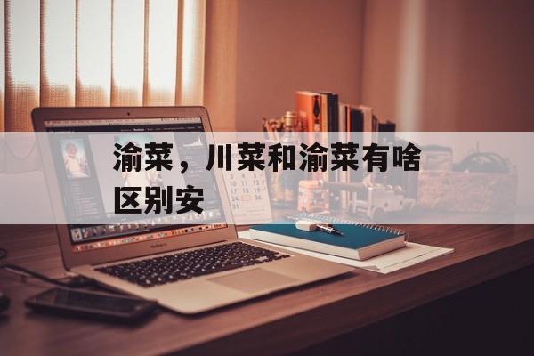 渝菜，川菜和渝菜有啥区别安-第1张图片-