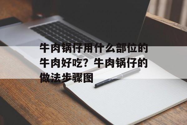 牛肉锅仔用什么部位的牛肉好吃？牛肉锅仔的做法步骤图-第1张图片-