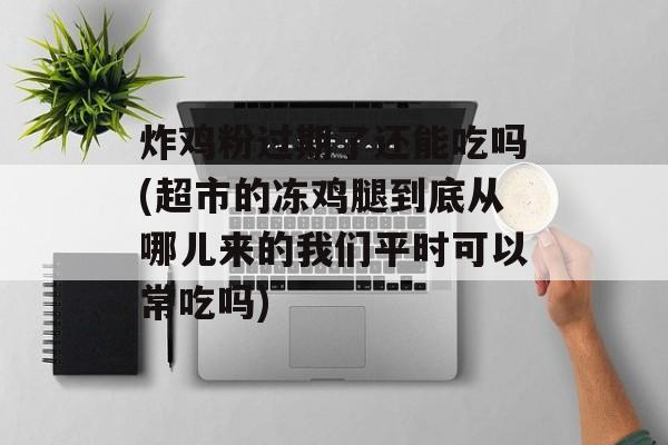 炸鸡粉过期了还能吃吗(超市的冻鸡腿到底从哪儿来的我们平时可以常吃吗)-第1张图片-