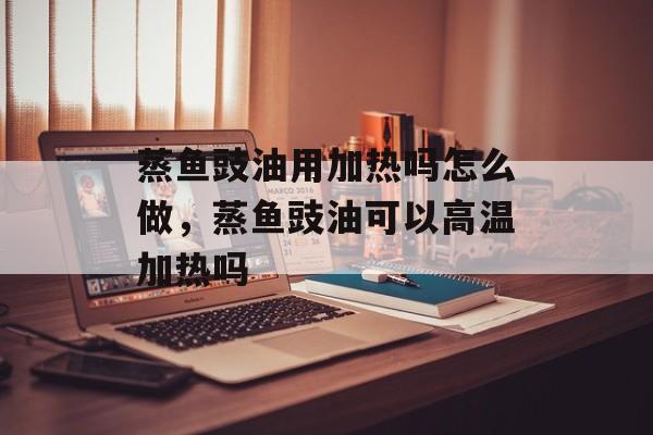 蒸鱼豉油用加热吗怎么做，蒸鱼豉油可以高温加热吗-第1张图片-