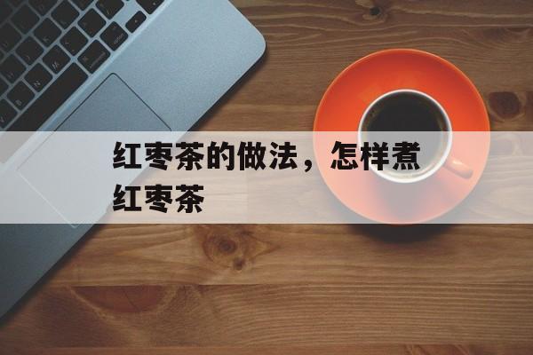 红枣茶的做法，怎样煮红枣茶-第1张图片-