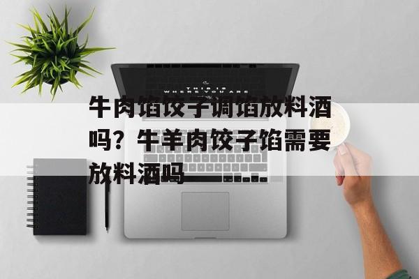 牛肉馅饺子调馅放料酒吗？牛羊肉饺子馅需要放料酒吗-第1张图片-
