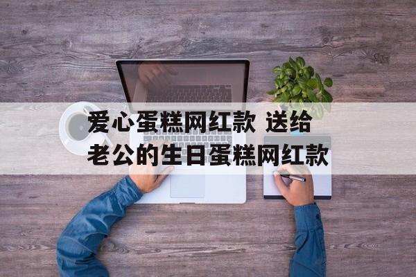 爱心蛋糕网红款 送给老公的生日蛋糕网红款-第1张图片-