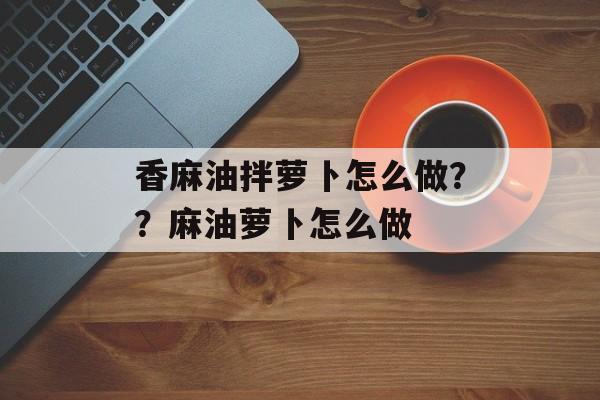 香麻油拌萝卜怎么做？？麻油萝卜怎么做-第1张图片-