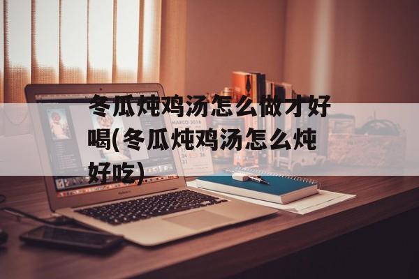 冬瓜炖鸡汤怎么做才好喝(冬瓜炖鸡汤怎么炖好吃)-第1张图片-