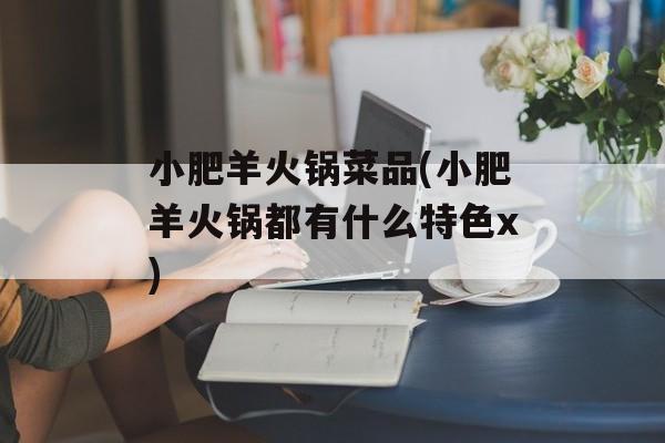 小肥羊火锅菜品(小肥羊火锅都有什么特色x)-第1张图片-