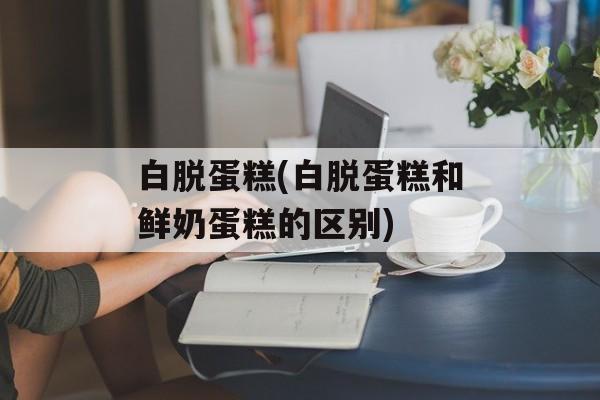白脱蛋糕(白脱蛋糕和鲜奶蛋糕的区别)-第1张图片-