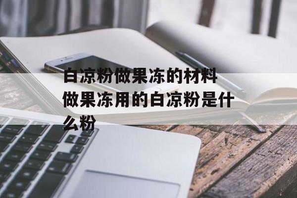 白凉粉做果冻的材料 做果冻用的白凉粉是什么粉-第1张图片-