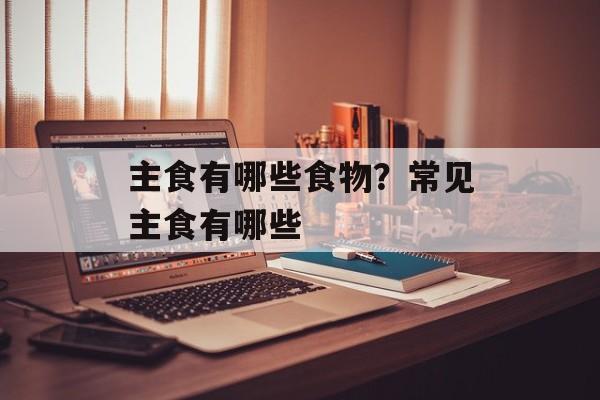 主食有哪些食物？常见主食有哪些-第1张图片-