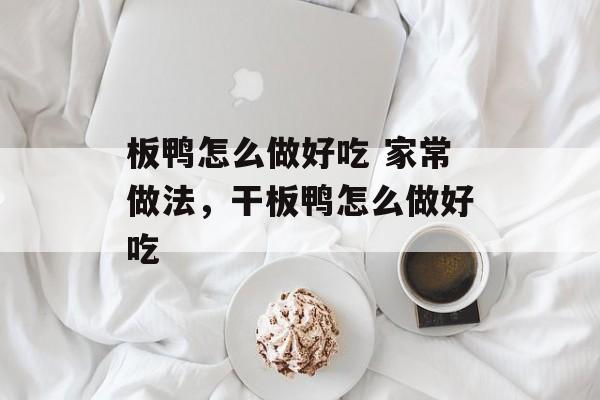 板鸭怎么做好吃 家常做法，干板鸭怎么做好吃-第1张图片-