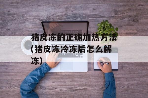 猪皮冻的正确加热方法(猪皮冻冷冻后怎么解冻)-第1张图片-
