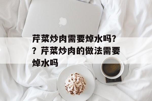 芹菜炒肉需要焯水吗？？芹菜炒肉的做法需要焯水吗-第1张图片-