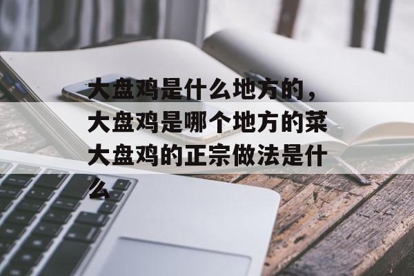 大盘鸡是什么地方的，大盘鸡是哪个地方的菜大盘鸡的正宗做法是什么-第1张图片-
