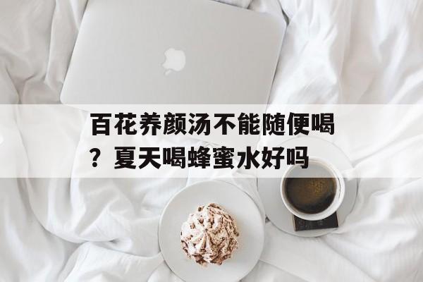 百花养颜汤不能随便喝？夏天喝蜂蜜水好吗-第1张图片-