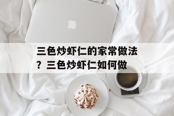 三色炒虾仁的家常做法？三色炒虾仁如何做-第1张图片-