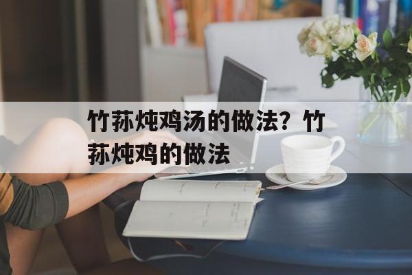 竹荪炖鸡汤的做法？竹荪炖鸡的做法-第1张图片-