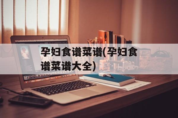 孕妇食谱菜谱(孕妇食谱菜谱大全)-第1张图片-