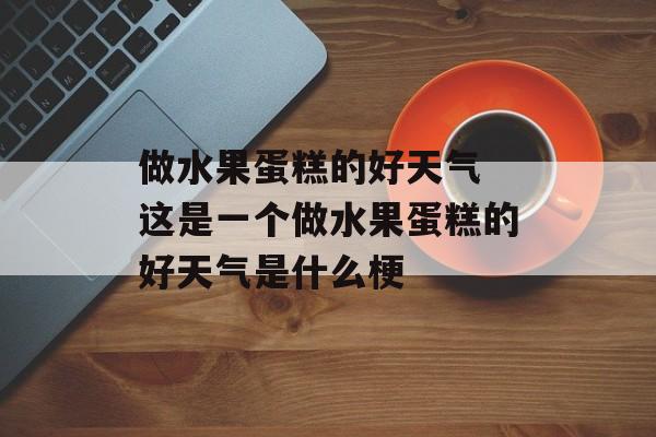 做水果蛋糕的好天气 这是一个做水果蛋糕的好天气是什么梗-第1张图片-
