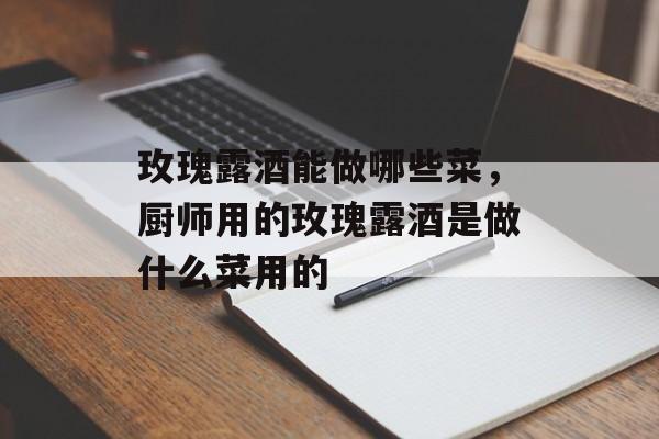 玫瑰露酒能做哪些菜，厨师用的玫瑰露酒是做什么菜用的-第1张图片-