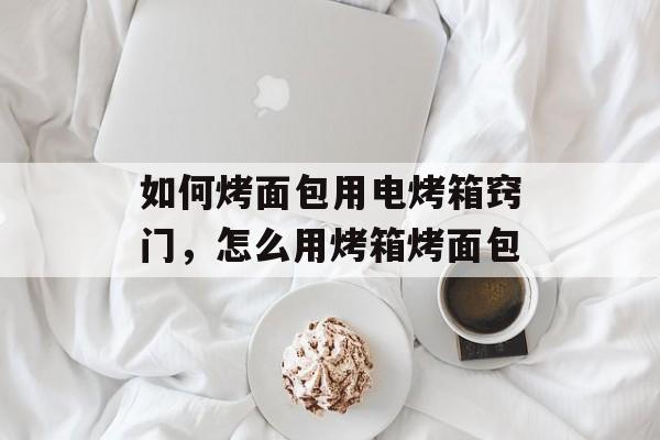 如何烤面包用电烤箱窍门，怎么用烤箱烤面包-第1张图片-