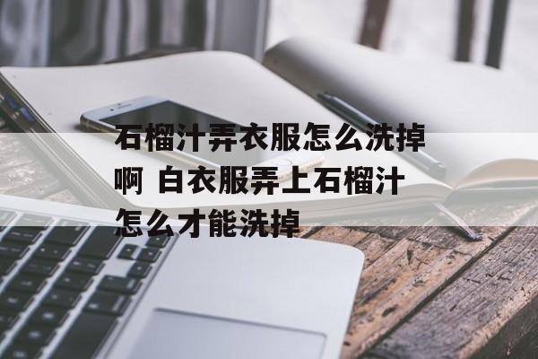 石榴汁弄衣服怎么洗掉啊 白衣服弄上石榴汁怎么才能洗掉-第1张图片-