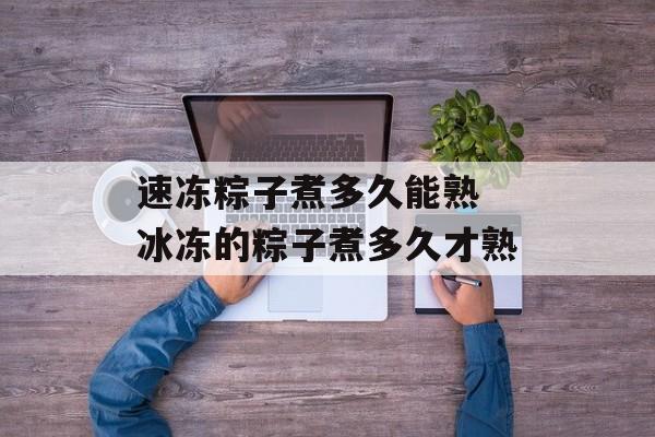 速冻粽子煮多久能熟 冰冻的粽子煮多久才熟-第1张图片-