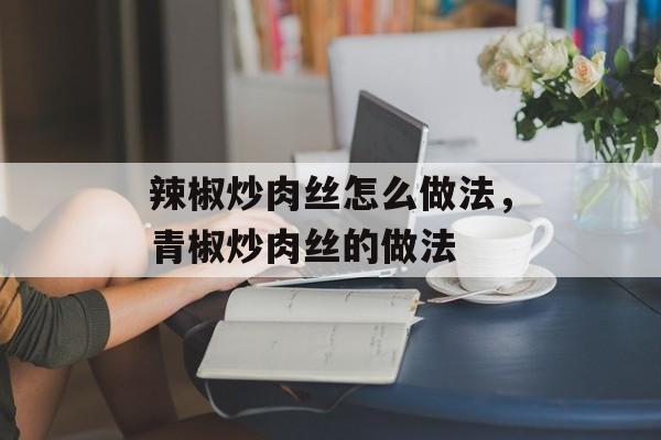 辣椒炒肉丝怎么做法，青椒炒肉丝的做法-第1张图片-
