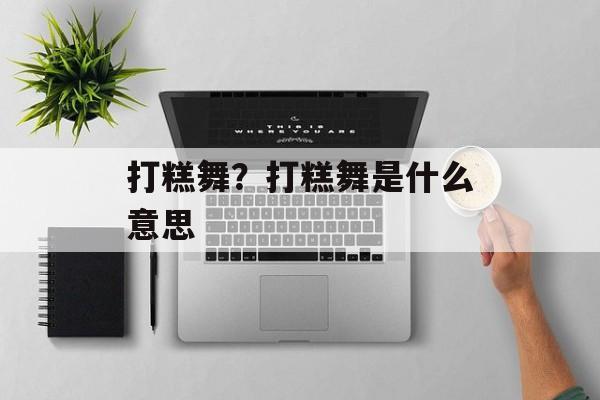 打糕舞？打糕舞是什么意思-第1张图片-